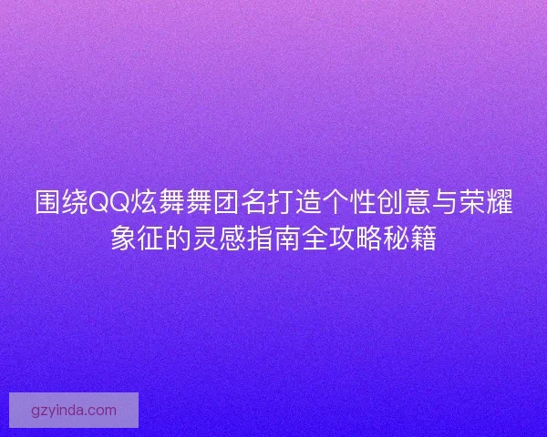 围绕QQ炫舞舞团名打造个性创意与荣耀象征的灵感指南全攻略秘籍 围绕QQ炫舞舞团名打造个性创意与荣耀象征的灵感指南全攻略秘籍