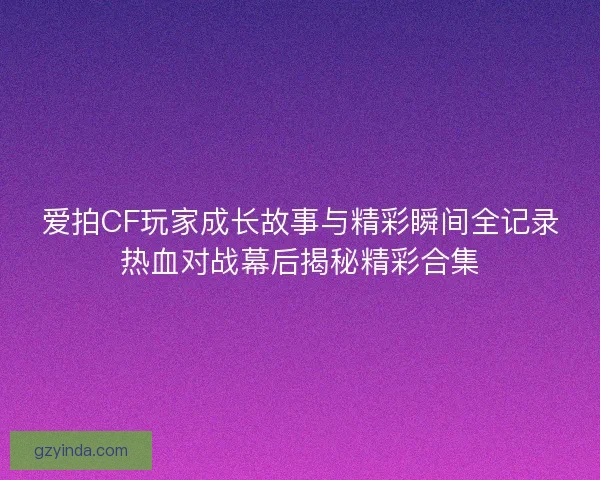 爱拍CF玩家成长故事与精彩瞬间全记录热血对战幕后揭秘精彩合集