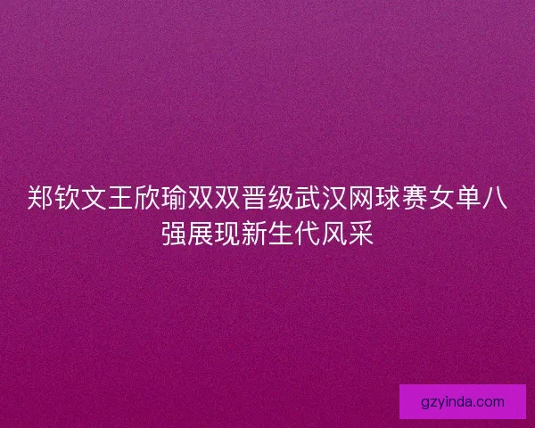郑钦文王欣瑜双双晋级武汉网球赛女单八强展现新生代风采
