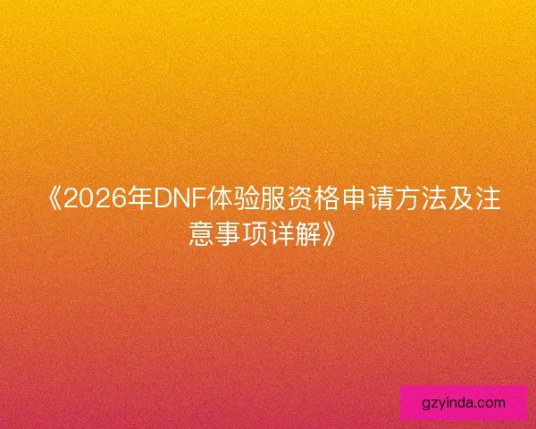 《2026年DNF体验服资格申请方法及注意事项详解》