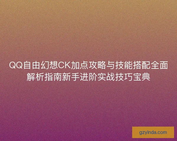 QQ自由幻想CK加点攻略与技能搭配全面解析指南新手进阶实战技巧宝典