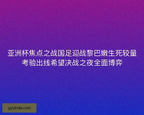 亚洲杯焦点之战国足迎战黎巴嫩生死较量考验出线希望决战之夜全面博弈 亚洲杯焦点之战国足迎战黎巴嫩生死较量考验出线希望决战之夜全面博弈