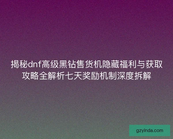 揭秘dnf高级黑钻售货机隐藏福利与获取攻略全解析七天奖励机制深度拆解 揭秘dnf高级黑钻售货机隐藏福利与获取攻略全解析七天奖励机制深度拆解