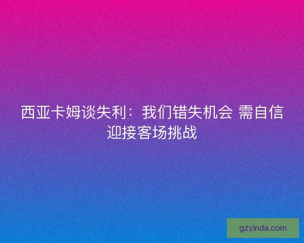 西亚卡姆谈失利：我们错失机会 需自信迎接客场挑战