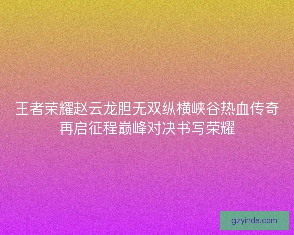 王者荣耀赵云龙胆无双纵横峡谷热血传奇再启征程巅峰对决书写荣耀 王者荣耀赵云龙胆无双纵横峡谷热血传奇再启征程巅峰对决书写荣耀