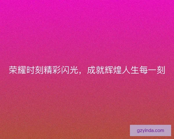 荣耀时刻精彩闪光,成就辉煌人生每一刻 荣耀时刻精彩闪光,成就辉煌人生每一刻