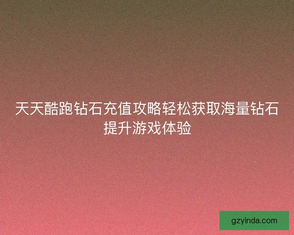 天天酷跑钻石充值攻略轻松获取海量钻石提升游戏体验 天天酷跑钻石充值攻略轻松获取海量钻石提升游戏体验