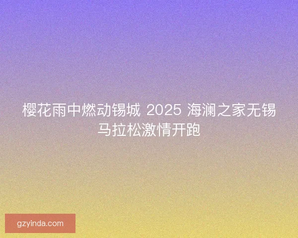 樱花雨中燃动锡城 2025 海澜之家无锡马拉松激情开跑 樱花雨中燃动锡城 2025 海澜之家无锡马拉松激情开跑
