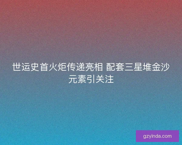 世运史首火炬传递亮相 配套三星堆金沙元素引关注 世运史首火炬传递亮相 配套三星堆金沙元素引关注