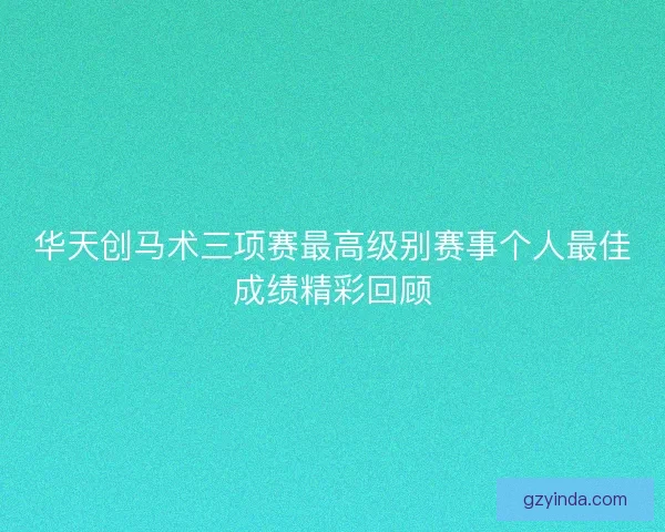 华天创马术三项赛最高级别赛事个人最佳成绩精彩回顾