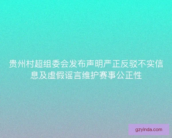 贵州村超组委会发布声明严正反驳不实信息及虚假谣言维护赛事公正性