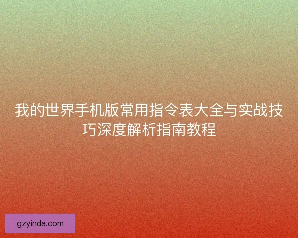 我的世界手机版常用指令表大全与实战技巧深度解析指南教程 我的世界手机版常用指令表大全与实战技巧深度解析指南教程