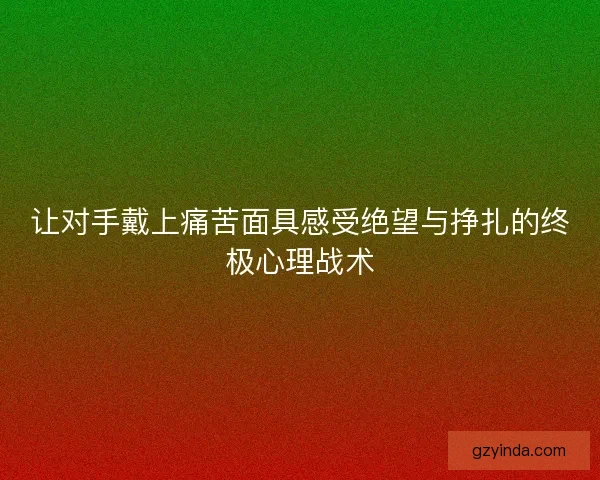 让对手戴上痛苦面具感受绝望与挣扎的终极心理战术 让对手戴上痛苦面具感受绝望与挣扎的终极心理战术