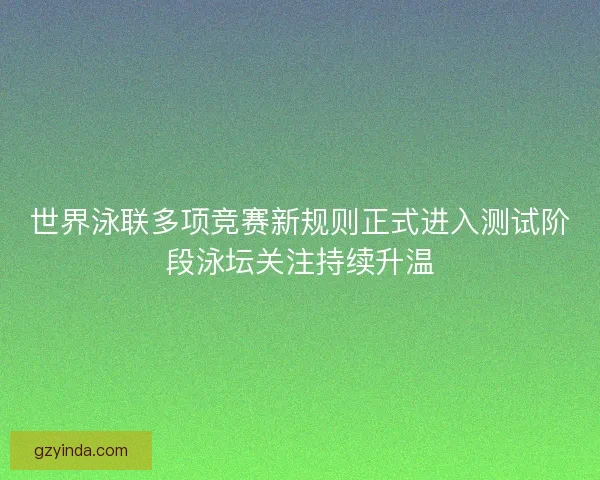 世界泳联多项竞赛新规则正式进入测试阶段泳坛关注持续升温 世界泳联多项竞赛新规则正式进入测试阶段泳坛关注持续升温