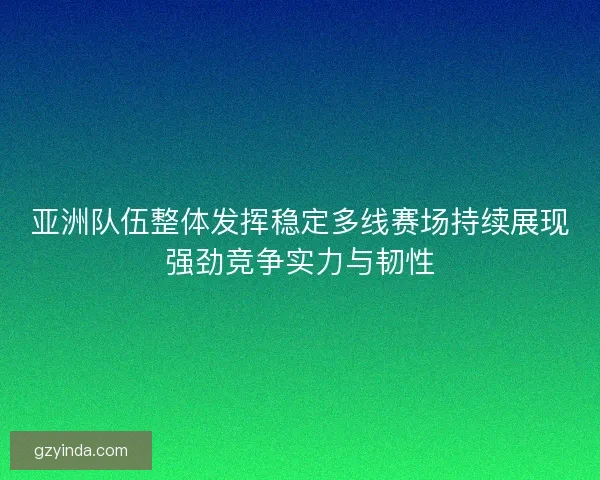 亚洲队伍整体发挥稳定多线赛场持续展现强劲竞争实力与韧性 亚洲队伍整体发挥稳定多线赛场持续展现强劲竞争实力与韧性