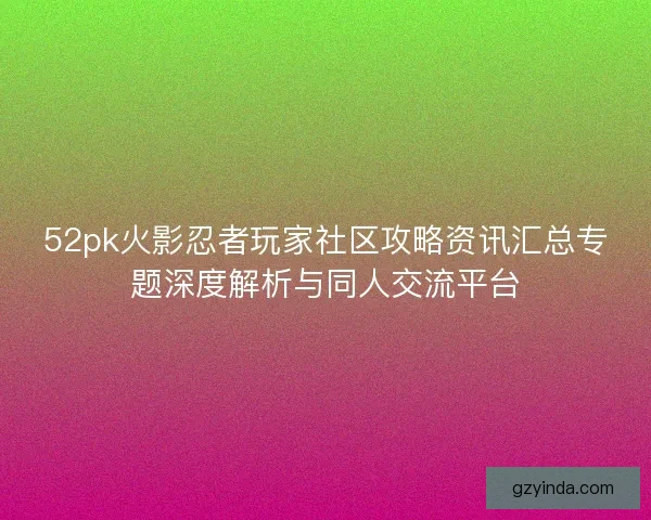 52pk火影忍者玩家社区攻略资讯汇总专题深度解析与同人交流平台 52pk火影忍者玩家社区攻略资讯汇总专题深度解析与同人交流平台