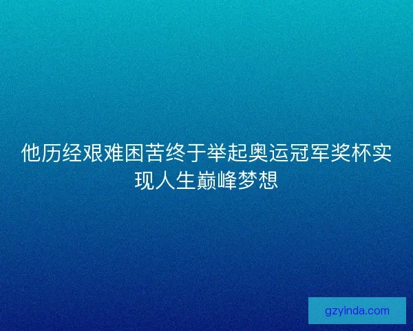 他历经艰难困苦终于举起奥运冠军奖杯实现人生巅峰梦想 他历经艰难困苦终于举起奥运冠军奖杯实现人生巅峰梦想