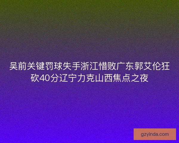 吴前关键罚球失手浙江惜败广东郭艾伦狂砍40分辽宁力克山西焦点之夜