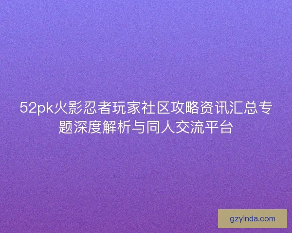 52pk火影忍者玩家社区攻略资讯汇总专题深度解析与同人交流平台 52pk火影忍者玩家社区攻略资讯汇总专题深度解析与同人交流平台