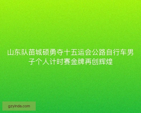 山东队苗城硕勇夺十五运会公路自行车男子个人计时赛金牌再创辉煌 山东队苗城硕勇夺十五运会公路自行车男子个人计时赛金牌再创辉煌