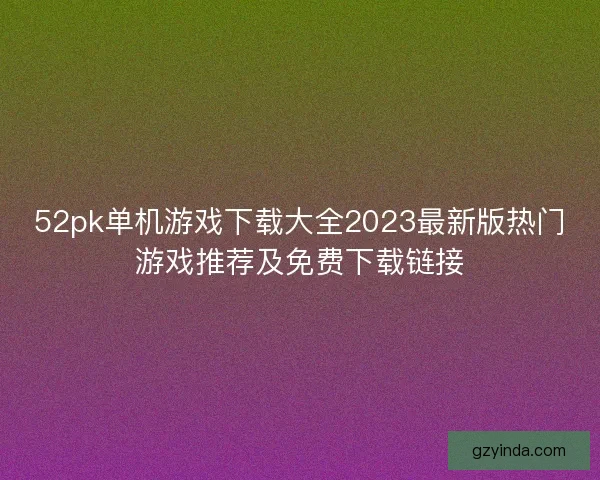 52pk单机游戏下载大全2023最新版热门游戏推荐及免费下载链接