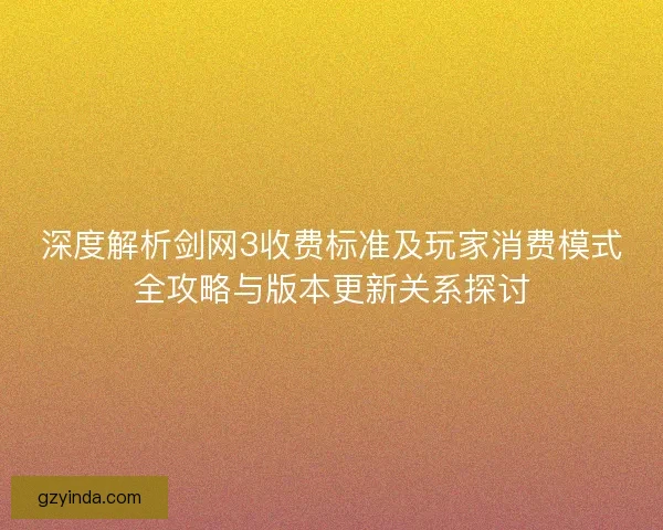 深度解析剑网3收费标准及玩家消费模式全攻略与版本更新关系探讨 深度解析剑网3收费标准及玩家消费模式全攻略与版本更新关系探讨